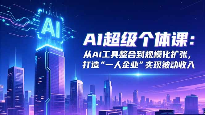 （16515期）AI超级个体课：从AI工具整合到规模化扩张，打造“一人企业”实现被动收入-赛德副业库