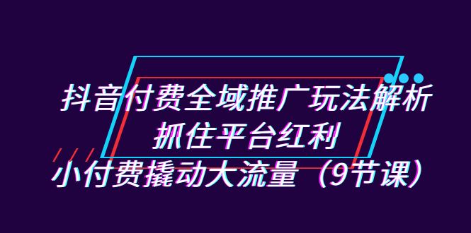抖音付费全域推广玩法解析:抓住平台红利,小付费撬动大流量(9节课) 抖音付费全域推广玩法解析:抓住平台红利,小付费撬动大流量(9节课)