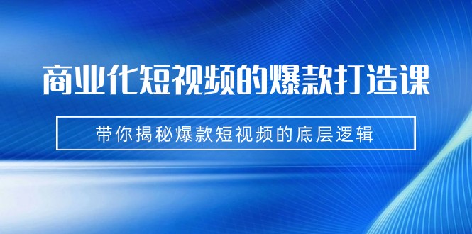 商业化短视频的爆款打造课:手把手带你揭秘爆款短视频的底层逻辑(9节课)-赛德副业库