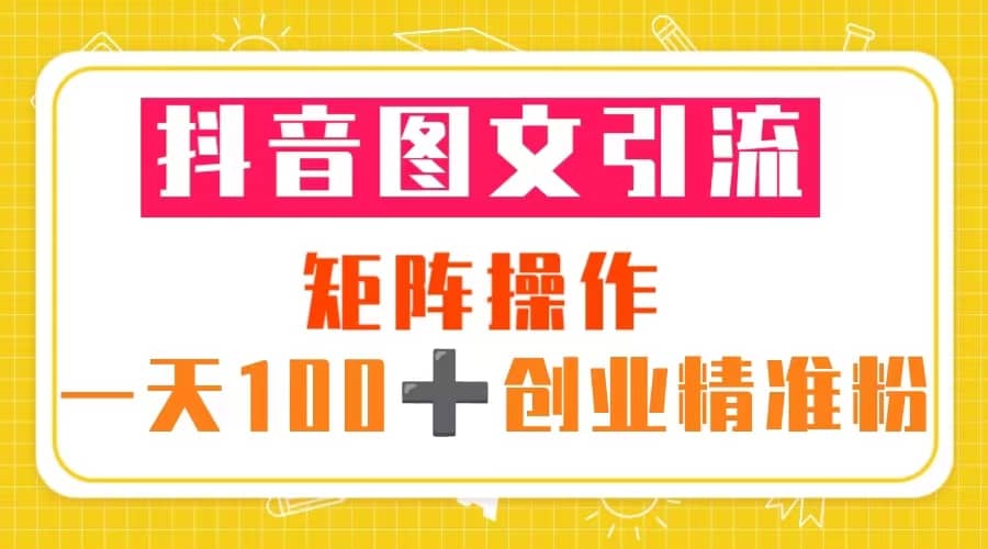 抖音图文引流 矩阵操作 一天100+创业精准粉（5节视频课+素材模板）-赛德副业库