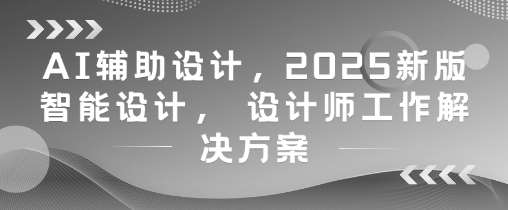 AI辅助设计,2025新版智能设计, 设计师工作解决方案-赛德副业库