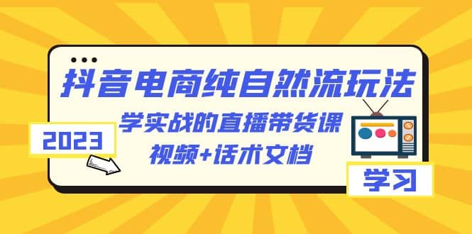 2023抖音电商·纯自然流玩法：学实战的直播带货课，视频+话术文档-赛德副业库
