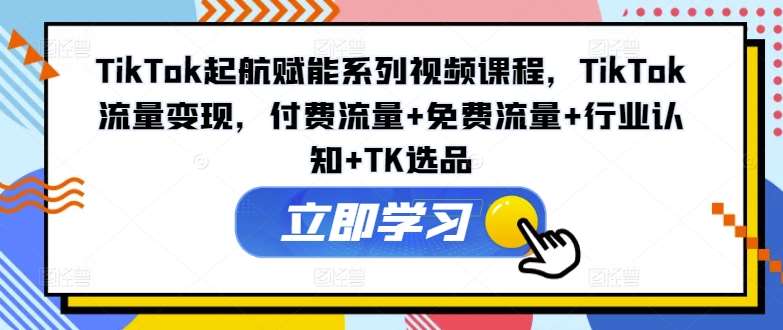 TikTok起航赋能系列视频课程，TikTok流量变现，付费流量+免费流量+行业认知+TK选品-赛德副业库