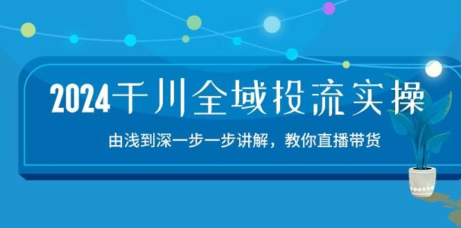 （10848期）2024千川-全域投流精品实操：由谈到深一步一步讲解，教你直播带货-15节-赛德副业库