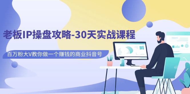 老板IP操盘攻略-30天实战课程:百万粉大V教你做一个赚钱的商业抖音号-赛德副业库