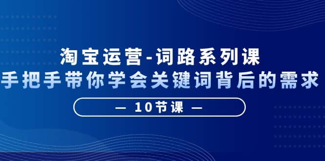 淘宝运营-词路系列课：手把手带你学会关键词背后的需求（10节课）-赛德副业库
