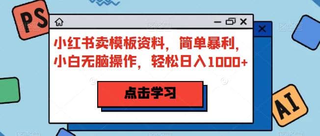 小红书卖模板资料，简单暴利，小白无脑操作，轻松日入1000+【揭秘】-赛德副业库
