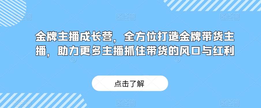 金牌主播成长营，全方位打造金牌带货主播，助力更多主播抓住带货的风口与红利-赛德副业库