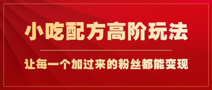 小吃配方高阶玩法,每个加过来的粉丝都能变现,一部手机轻松月入1w+-赛德副业库