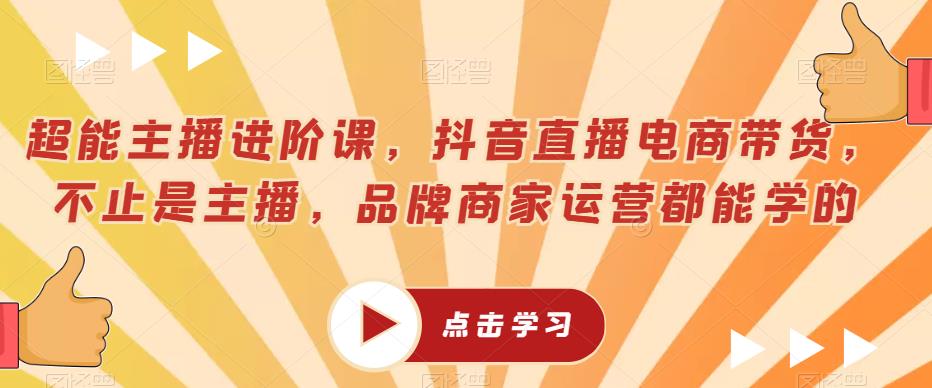 超能主播进阶课，抖音直播电商带货，不止是主播，品牌商家运营都能学的-赛德副业库