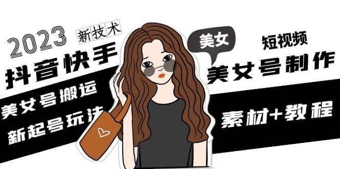 2023抖音快手短视频美女号制作 美女号搬运新起号玩法 新技术(素材+教程)-赛德副业库