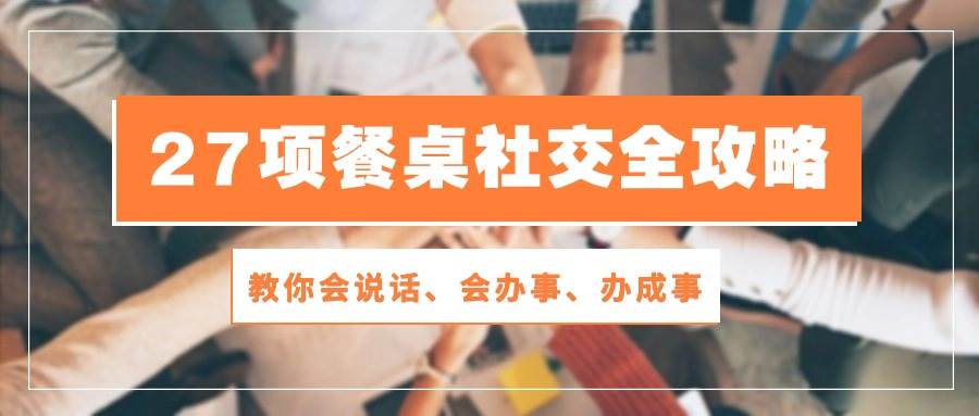 27项餐桌社交全攻略:教你会说话、会办事、办成事(28节高清无水印)-赛德副业库