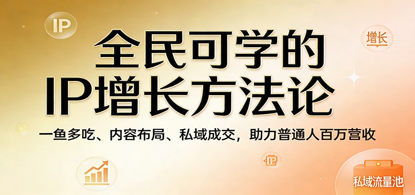全民可学的IP增长方法论:一鱼多吃、内容布局、私域成交,助力普通人百万营收-赛德副业库