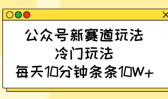 公众号新赛道玩法，冷门玩法，每天10分钟条条10W+-赛德副业库