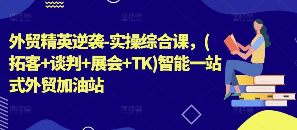 外贸精英逆袭-实操综合课，(拓客+谈判+展会+TK)智能一站式外贸加油站-赛德副业库