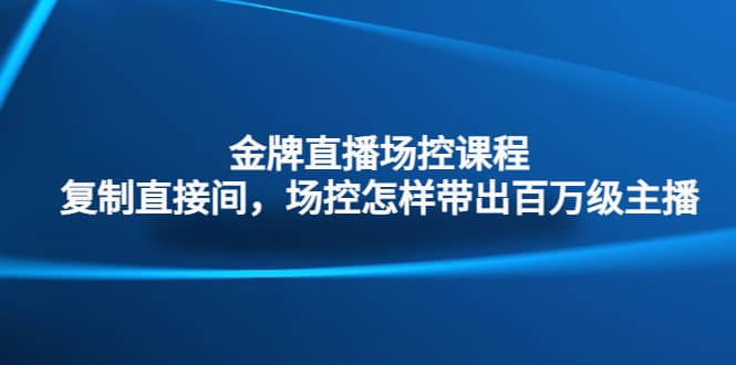 金牌直播场控课程：复制直接间，场控如何带出百万级主播-赛德副业库
