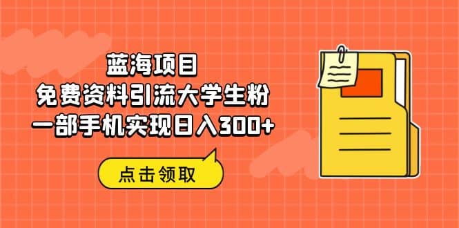 蓝海项目，免费资料引流大学生粉一部手机实现日入300+-赛德副业库