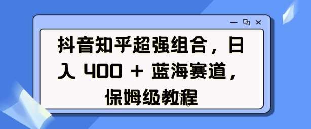抖音知乎超强组合,日入4张, 蓝海赛道,保姆级教程-赛德副业库