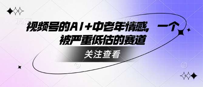 视频号的AI+中老年情感，一个被严重低估的赛道-赛德副业库
