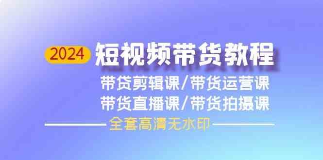 2024短视频带货教程-剪辑课+运营课+直播课+拍摄课-赛德副业库
