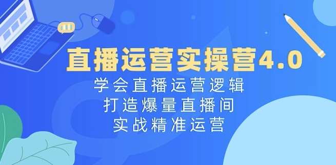 直播运营实操营4.0：学会直播运营逻辑，打造爆量直播间，实战精准运营-赛德副业库
