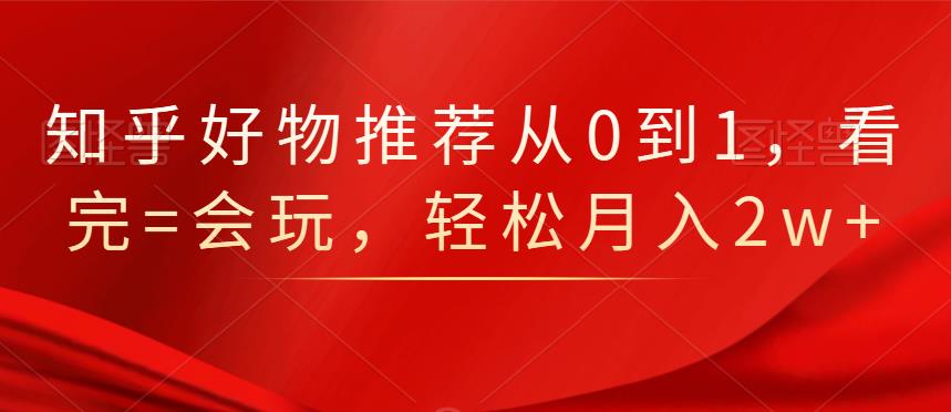 知乎好物推荐从0到1，看完=会玩，轻松月入2w+-赛德副业库