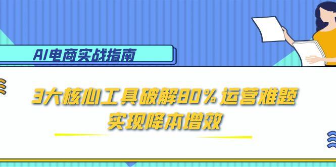 （15026期）AI电商实战指南：3大核心工具破解80%运营难题，实现降本增效-赛德副业库