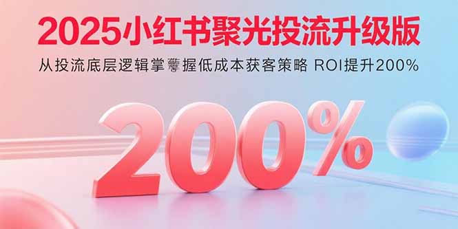 （15942期）2025小红书聚光投流升级版 从投流底层逻辑掌握低成本获客策略 ROI提升200%-赛德副业库