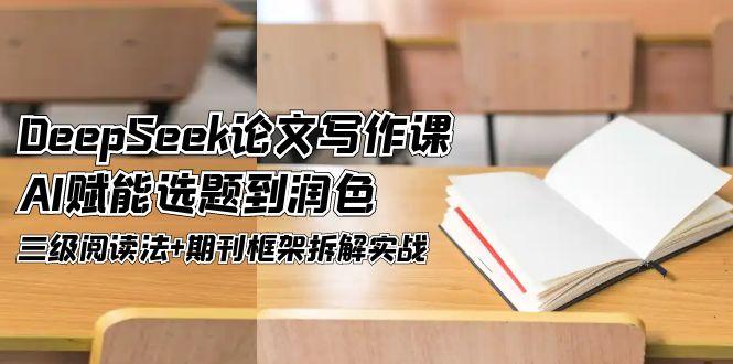 （14927期）DeepSeek论文写作课，AI赋能选题到润色，三级阅读法+期刊框架拆解实战-赛德副业库