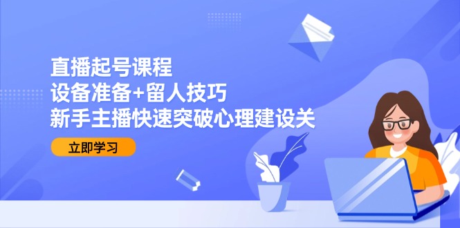（15056期）直播起号课程：设备准备+留人技巧，新手主播快速突破心理建设关-赛德副业库