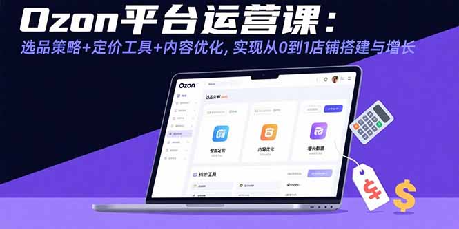 (15794期)Ozon平台运营课:选品策略+定价工具+内容优化,实现从0到1店铺搭建与增长-赛德副业库