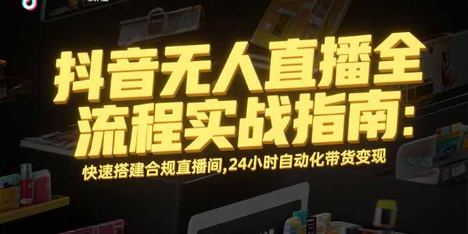 (15452期)抖音无人直播全流程实战指南:快速搭建合规直播间,24小时自动化带货变现-赛德副业库