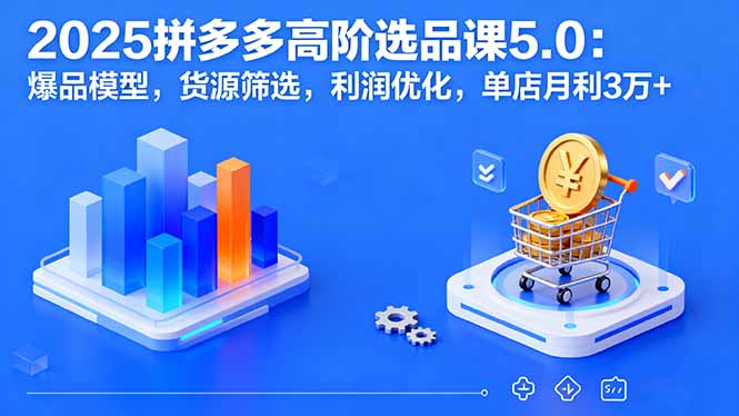 (16019期)2025拼多多高阶选品课5.0:爆品模型,货源筛选,利润优化,单店月利3万+-赛德副业库
