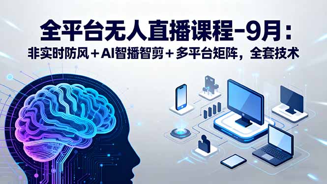 （15963期）全平台无人直播课程：非实时防风＋AI智播智剪＋多平台矩阵，9月全套技术-赛德副业库