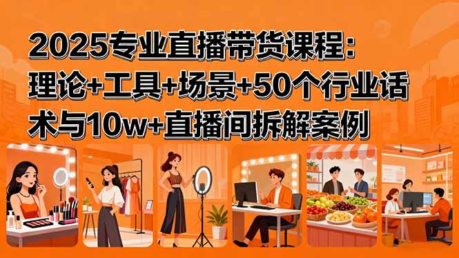 （15988期）2025专业直播带货课程：理论+工具+场景+50个行业话术与10w+直播间拆解案例-赛德副业库