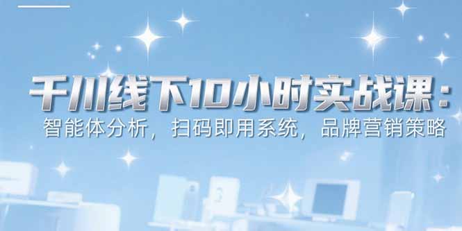 （15450期）6月千川线下10小时实战课：智能体分析，扫码即用系统，品牌营销策略-赛德副业库