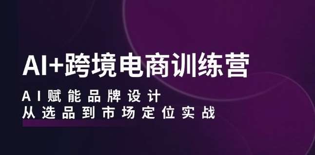 AI+跨境电商训练营：AI赋能品牌设计，从选品到市场定位实战-赛德副业库