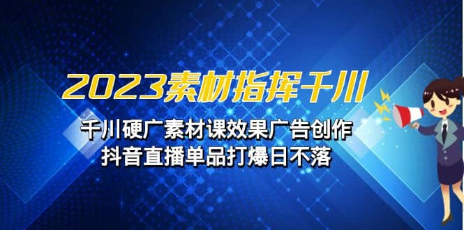 2023素材 指挥千川,千川硬广素材课效果广告创作,抖音直播单品打爆日不落-赛德副业库