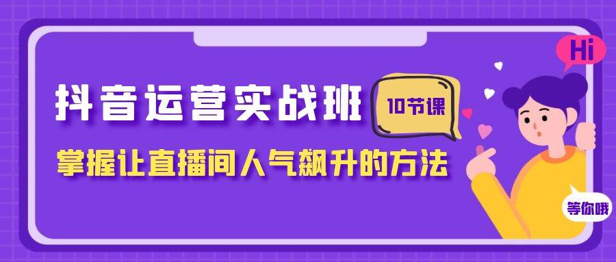 抖音运营实战班，掌握让直播间人气飙升的方法（10节课）-赛德副业库