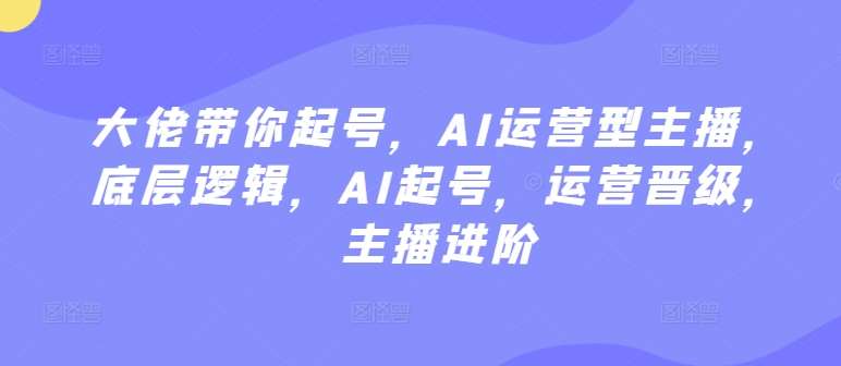 大佬带你起号，AI运营型主播，底层逻辑，AI起号，运营晋级，主播进阶-赛德副业库