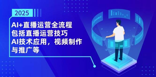 2025AI+直播运营全流程，包括直播运营技巧，AI技术应用，视频制作与推广等-赛德副业库