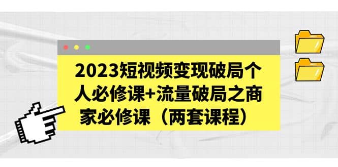 2023短视频变现破局个人必修课+流量破局之商家必修课(两套课程)-赛德副业库