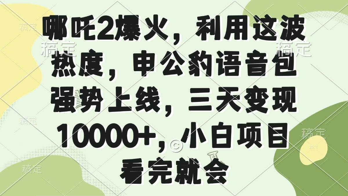 （14223期）哪吒2爆火，利用这波热度，申公豹语音包强势上线，三天变现10000+，小...-赛德副业库