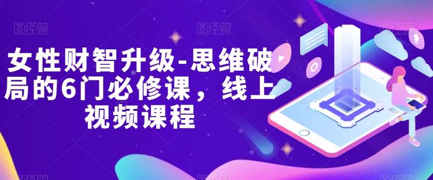女性财智升级-思维破局的6门必修课，线上视频课程-赛德副业库