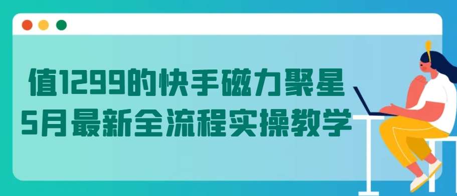值1299的快手磁力聚星5月最新全流程实操教学【揭秘】-赛德副业库