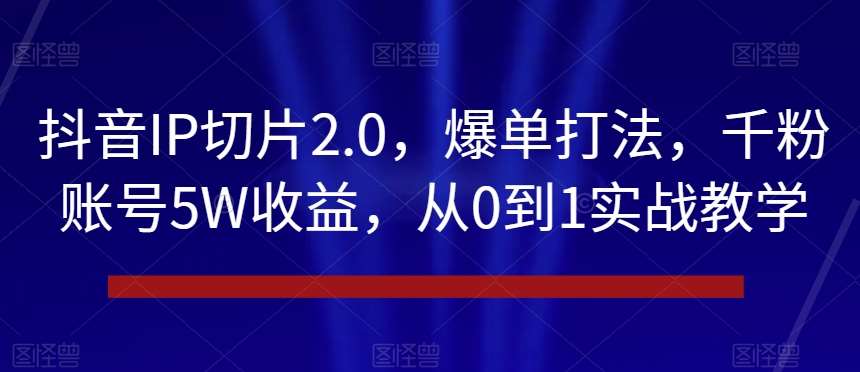 抖音IP切片2.0,爆单打法,千粉账号5W收益,从0到1实战教学【揭秘】-赛德副业库