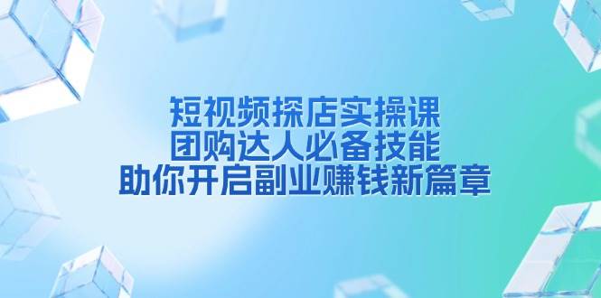 （13810期）短视频探店实操课，团购达人必备技能，助你开启副业赚钱新篇章-赛德副业库
