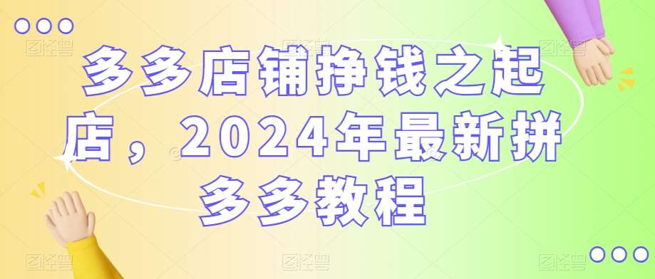 多多店铺挣钱之起店，2024年最新拼多多教程-赛德副业库