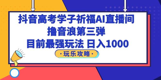 抖音高考学子祈福AI直播间，撸音浪第三弹，目前最强玩法，轻松日入1000-赛德副业库