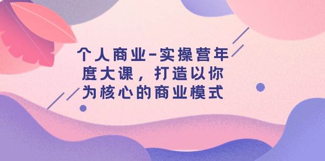 个人商业-实操营年度大课，打造以你为核心的商业模式（29节课）-赛德副业库